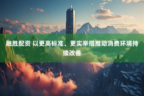 融胜配资 以更高标准、更实举措推动消费环境持续改善