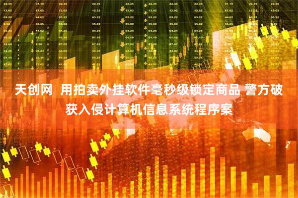天创网  用拍卖外挂软件毫秒级锁定商品 警方破获入侵计算机信息系统程序案