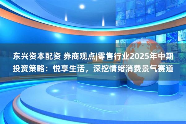 东兴资本配资 券商观点|零售行业2025年中期投资策略：悦享生活，深挖情绪消费景气赛道