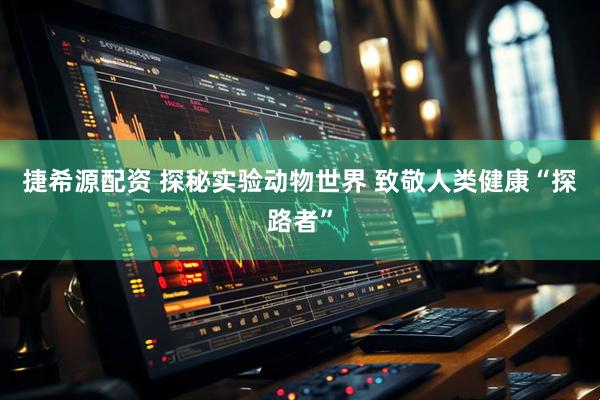 捷希源配资 探秘实验动物世界 致敬人类健康“探路者”
