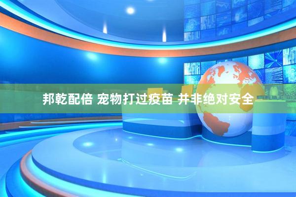 邦乾配倍 宠物打过疫苗 并非绝对安全
