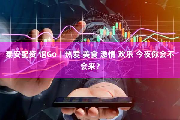 秦安配资 馆Go丨热爱 美食 激情 欢乐 今夜你会不会来？