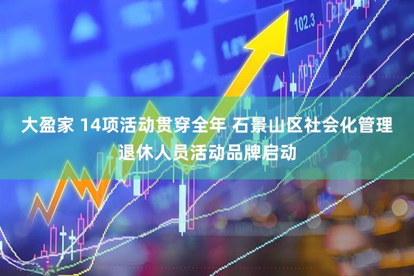 大盈家 14项活动贯穿全年 石景山区社会化管理退休人员活动品牌启动