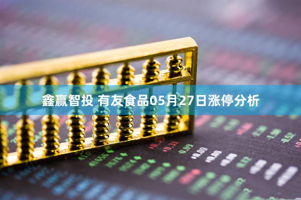 鑫赢智投 有友食品05月27日涨停分析