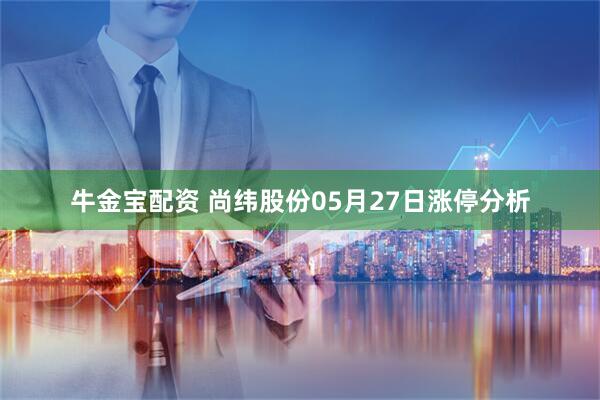 牛金宝配资 尚纬股份05月27日涨停分析