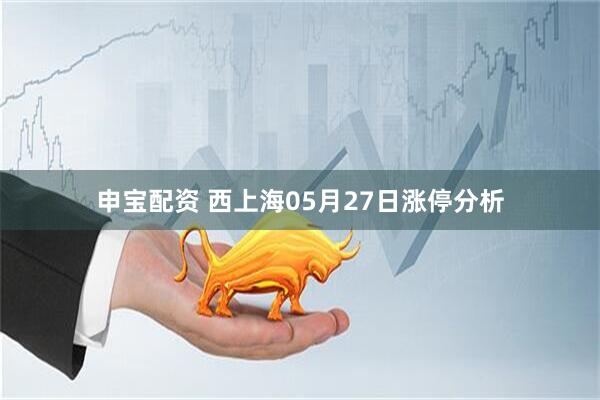 申宝配资 西上海05月27日涨停分析