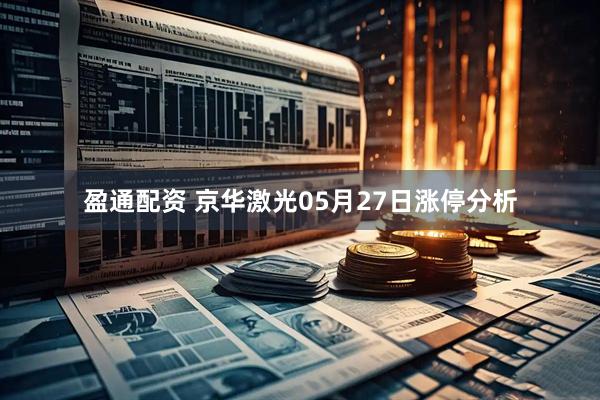 盈通配资 京华激光05月27日涨停分析