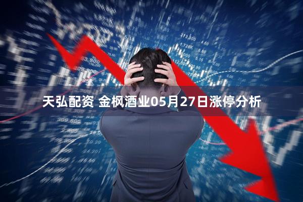 天弘配资 金枫酒业05月27日涨停分析