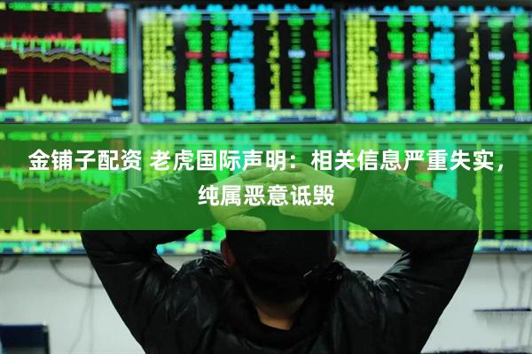 金铺子配资 老虎国际声明：相关信息严重失实，纯属恶意诋毁
