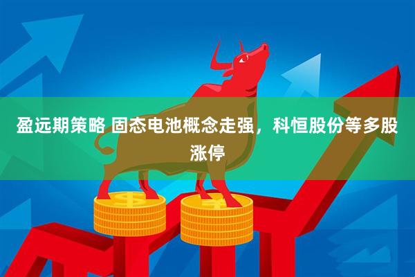 盈远期策略 固态电池概念走强，科恒股份等多股涨停