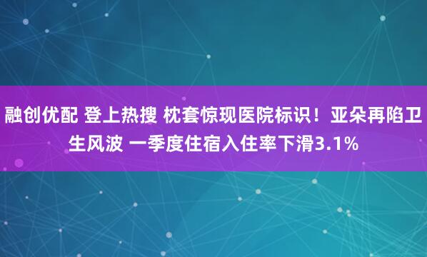 融创优配 登上热搜 枕套惊现医院标识！亚朵再陷卫生风波 一季度住宿入住率下滑3.1%
