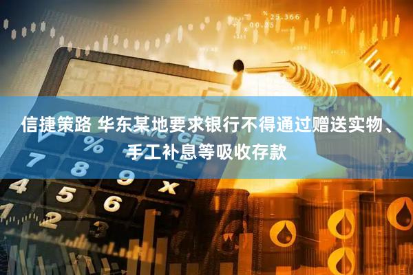 信捷策路 华东某地要求银行不得通过赠送实物、手工补息等吸收存款