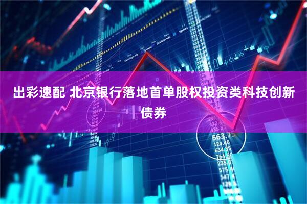 出彩速配 北京银行落地首单股权投资类科技创新债券