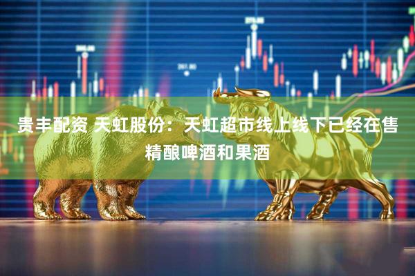 贵丰配资 天虹股份：天虹超市线上线下已经在售精酿啤酒和果酒