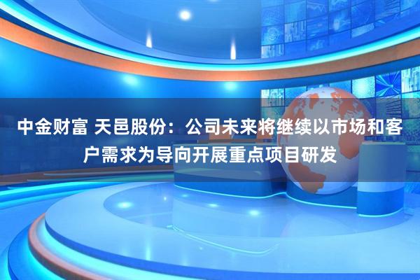 中金财富 天邑股份：公司未来将继续以市场和客户需求为导向开展重点项目研发