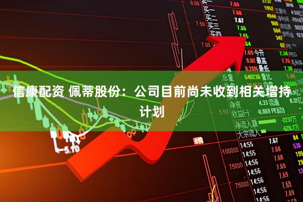 信康配资 佩蒂股份：公司目前尚未收到相关增持计划
