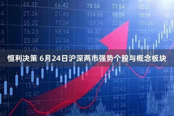 恒利决策 6月24日沪深两市强势个股与概念板块