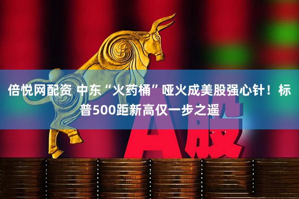 倍悦网配资 中东“火药桶”哑火成美股强心针！标普500距新高仅一步之遥