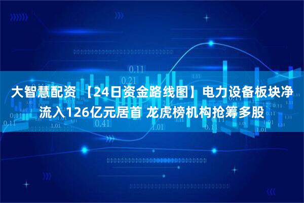 大智慧配资 【24日资金路线图】电力设备板块净流入126亿元居首 龙虎榜机构抢筹多股