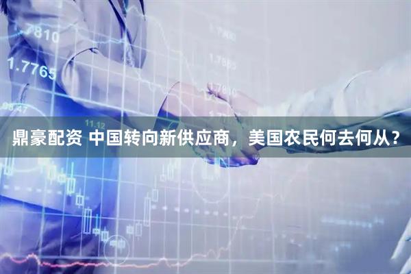 鼎豪配资 中国转向新供应商，美国农民何去何从？