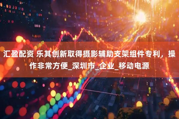 汇盈配资 乐其创新取得摄影辅助支架组件专利，操作非常方便_深圳市_企业_移动电源