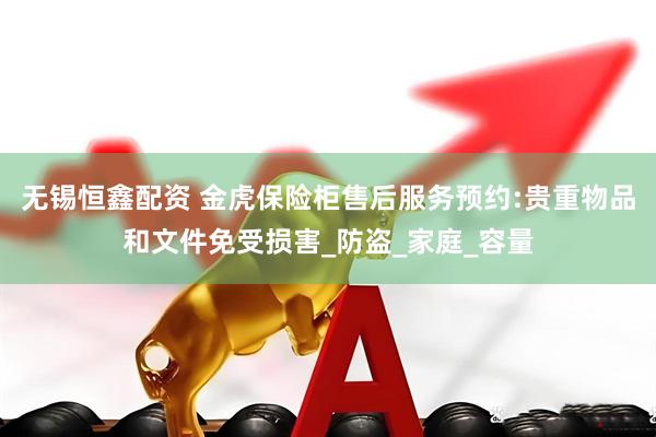 无锡恒鑫配资 金虎保险柜售后服务预约:贵重物品和文件免受损害_防盗_家庭_容量