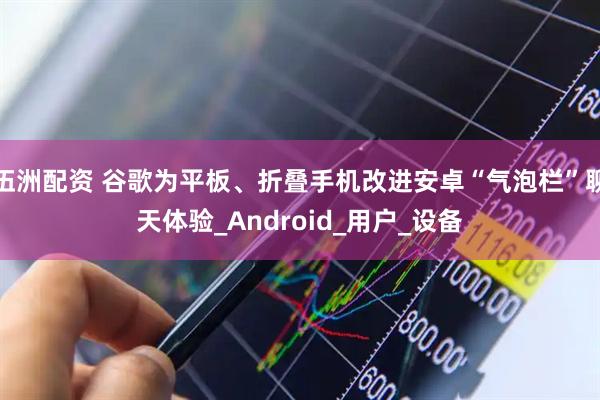 伍洲配资 谷歌为平板、折叠手机改进安卓“气泡栏”聊天体验_Android_用户_设备