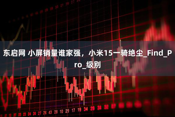 东启网 小屏销量谁家强，小米15一骑绝尘_Find_Pro_级别
