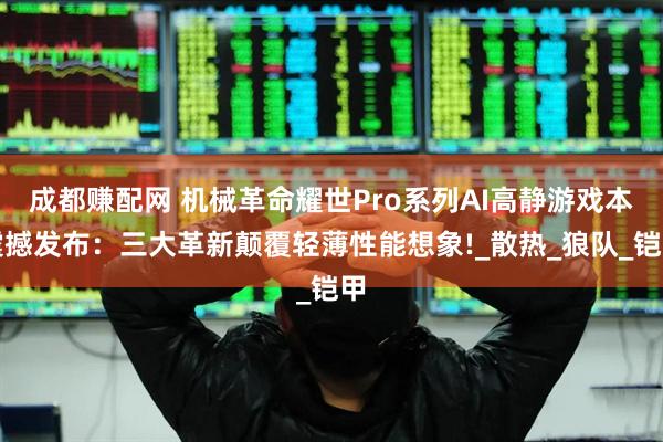 成都赚配网 机械革命耀世Pro系列AI高静游戏本震撼发布：三大革新颠覆轻薄性能想象!_散热_狼队_铠甲
