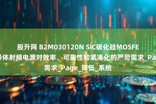 股升网 B2M030120N SiC碳化硅MOSFET完美契合半导体射频电源对效率、可靠性和紧凑化的严苛需求_Page_降低_系统
