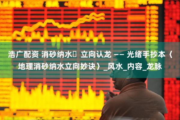 浩广配资 消砂纳水・立向认龙 —— 光绪手抄本〈地理消砂纳水立向妙诀〉_风水_内容_龙脉