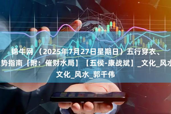 锦牛网 （2025年7月27日星期日）五行穿衣、生肖、运势指南【附：催财水局】【五侯-康战斌】_文化_风水_郭千伟