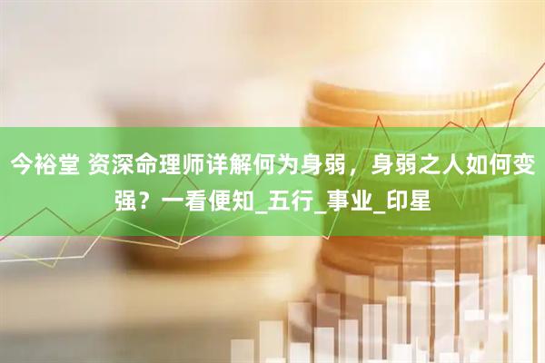 今裕堂 资深命理师详解何为身弱，身弱之人如何变强？一看便知_五行_事业_印星