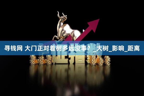 寻钱网 大门正对着树多远没事？_大树_影响_距离