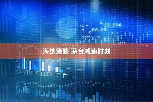 海纳策略 茅台减速时刻