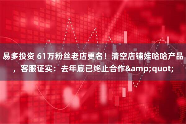 易多投资 61万粉丝老店更名！清空店铺娃哈哈产品，客服证实：去年底已终止合作&quot;